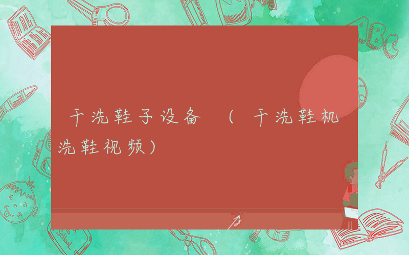 干洗鞋子设备 (干洗鞋机洗鞋视频)